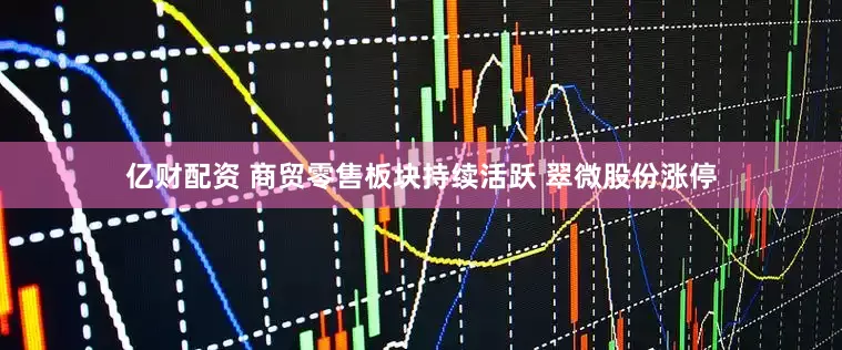 亿财配资 商贸零售板块持续活跃 翠微股份涨停