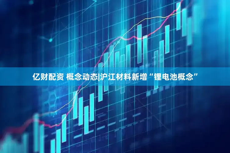 亿财配资 概念动态|沪江材料新增“锂电池概念”