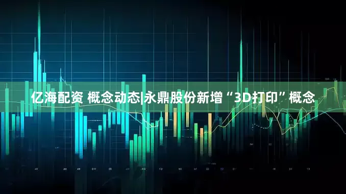 亿海配资 概念动态|永鼎股份新增“3D打印”概念