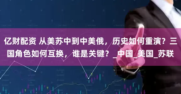 亿财配资 从美苏中到中美俄，历史如何重演？三国角色如何互换，谁是关键？_中国_美国_苏联