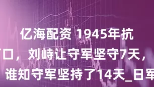 亿海配资 1945年抗日血战老河口，刘峙让守军坚守7天，谁知守军坚持了14天_日军_机场_进攻