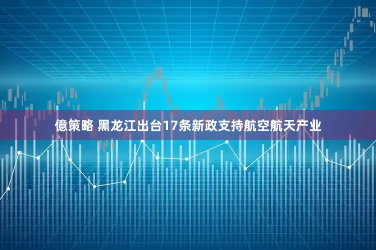 億策略 黑龙江出台17条新政支持航空航天产业