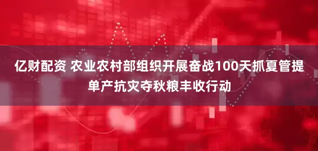亿财配资 农业农村部组织开展奋战100天抓夏管提单产抗灾夺秋粮丰收行动