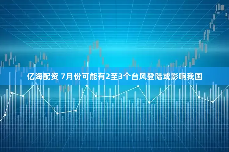 亿海配资 7月份可能有2至3个台风登陆或影响我国