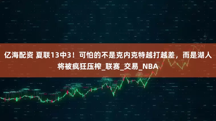 亿海配资 夏联13中3！可怕的不是克内克特越打越差，而是湖人将被疯狂压榨_联赛_交易_NBA