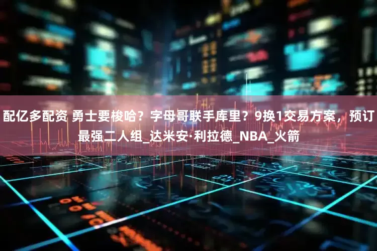 配亿多配资 勇士要梭哈？字母哥联手库里？9换1交易方案，预订最强二人组_达米安·利拉德_NBA_火箭