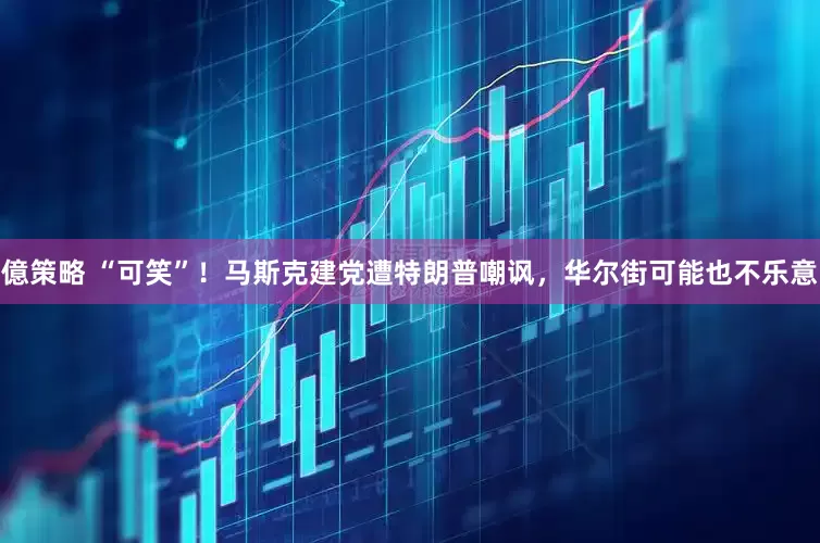 億策略 “可笑”！马斯克建党遭特朗普嘲讽，华尔街可能也不乐意