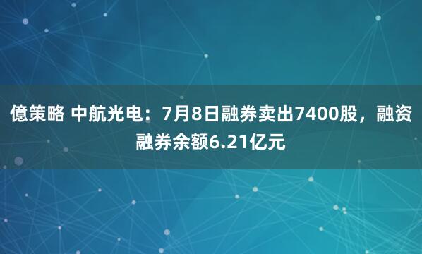 億策略 中航光电：7月8日融券卖出7400股，融资融券余额6.21亿元