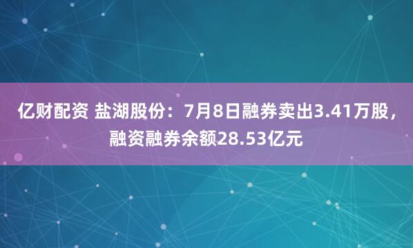 亿财配资 盐湖股份：7月8日融券卖出3.41万股，融资融券余额28.53亿元