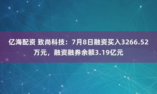 亿海配资 致尚科技：7月8日融资买入3266.52万元，融资融券余额3.19亿元
