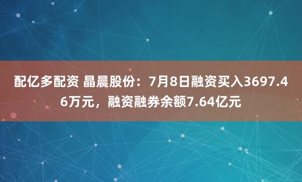 配亿多配资 晶晨股份：7月8日融资买入3697.46万元，融资融券余额7.64亿元