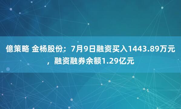 億策略 金杨股份：7月9日融资买入1443.89万元，融资融券余额1.29亿元