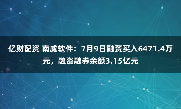 亿财配资 南威软件：7月9日融资买入6471.4万元，融资融券余额3.15亿元