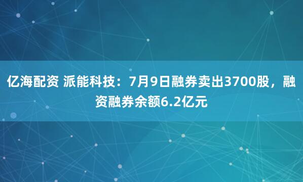 亿海配资 派能科技：7月9日融券卖出3700股，融资融券余额6.2亿元