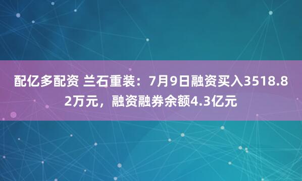 配亿多配资 兰石重装：7月9日融资买入3518.82万元，融资融券余额4.3亿元