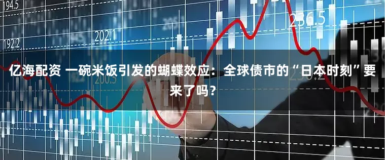 亿海配资 一碗米饭引发的蝴蝶效应：全球债市的“日本时刻”要来了吗？