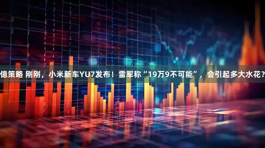 億策略 刚刚，小米新车YU7发布！雷军称“19万9不可能”，会引起多大水花？