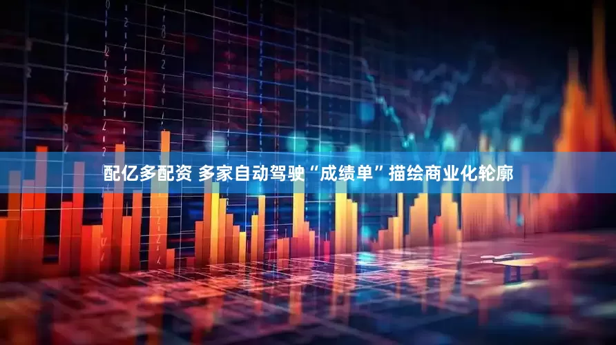 配亿多配资 多家自动驾驶“成绩单”描绘商业化轮廓
