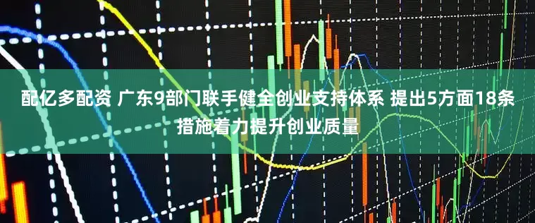 配亿多配资 广东9部门联手健全创业支持体系 提出5方面18条措施着力提升创业质量