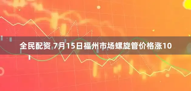 全民配资 7月15日福州市场螺旋管价格涨10