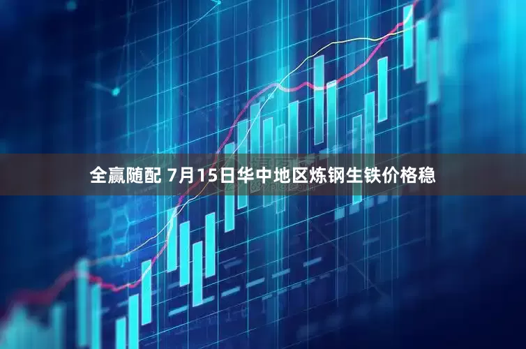 全赢随配 7月15日华中地区炼钢生铁价格稳