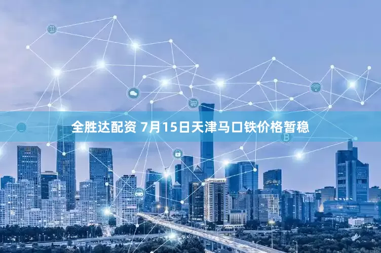 全胜达配资 7月15日天津马口铁价格暂稳