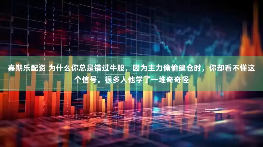 嘉期乐配资 为什么你总是错过牛股，因为主力偷偷建仓时，你却看不懂这个信号。很多人他学了一堆奇奇怪
