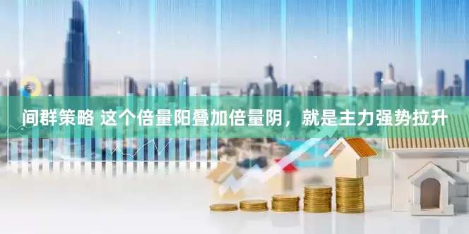 间群策略 这个倍量阳叠加倍量阴，就是主力强势拉升