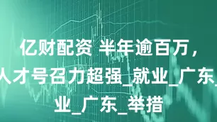 亿财配资 半年逾百万，南粤人才号召力超强_就业_广东_举措