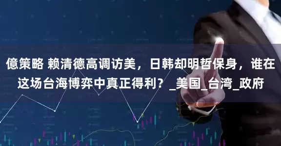 億策略 赖清德高调访美，日韩却明哲保身，谁在这场台海博弈中真正得利？_美国_台湾_政府