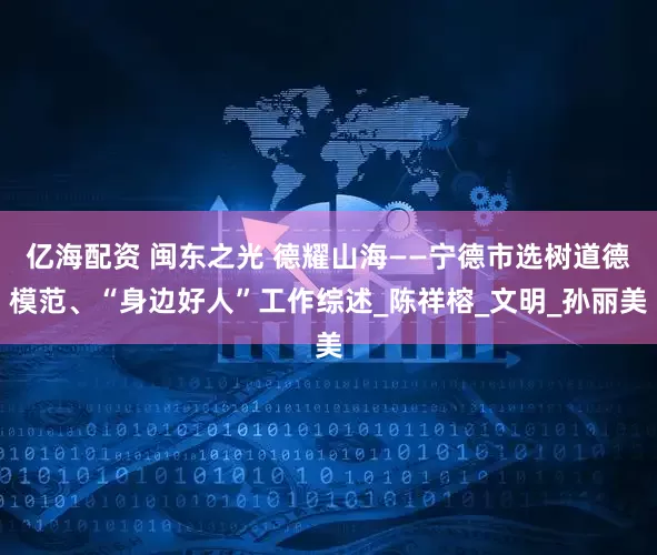 亿海配资 闽东之光 德耀山海——宁德市选树道德模范、“身边好人”工作综述_陈祥榕_文明_孙丽美