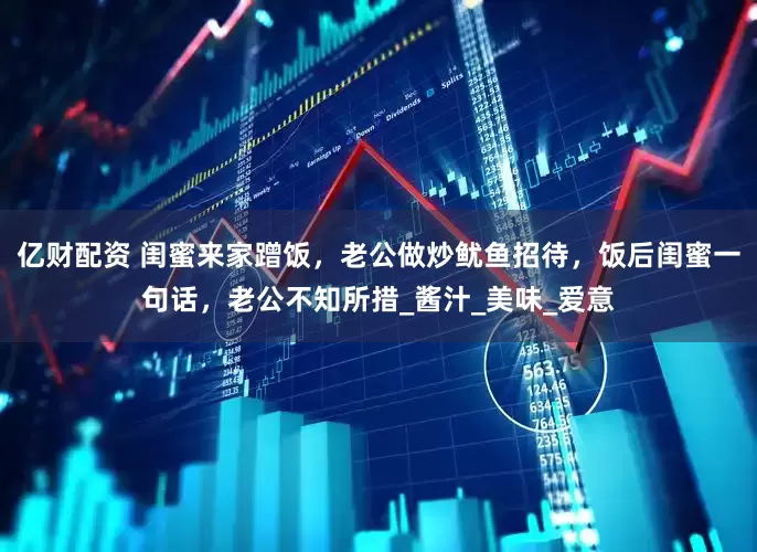 亿财配资 闺蜜来家蹭饭，老公做炒鱿鱼招待，饭后闺蜜一句话，老公不知所措_酱汁_美味_爱意
