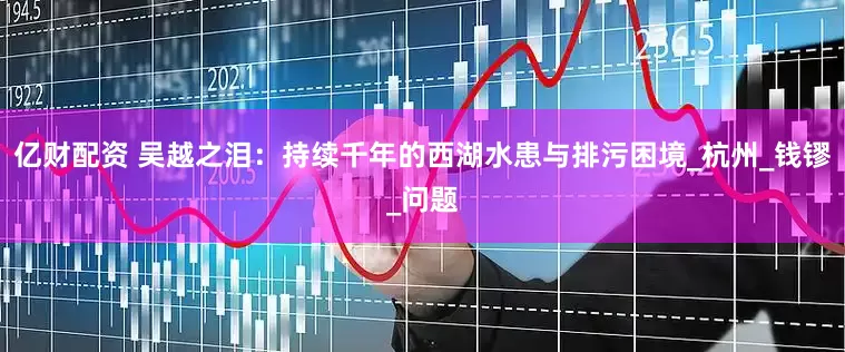 亿财配资 吴越之泪：持续千年的西湖水患与排污困境_杭州_钱镠_问题