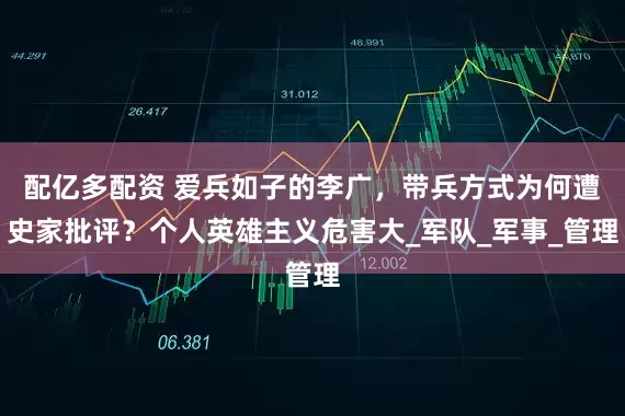 配亿多配资 爱兵如子的李广，带兵方式为何遭史家批评？个人英雄主义危害大_军队_军事_管理