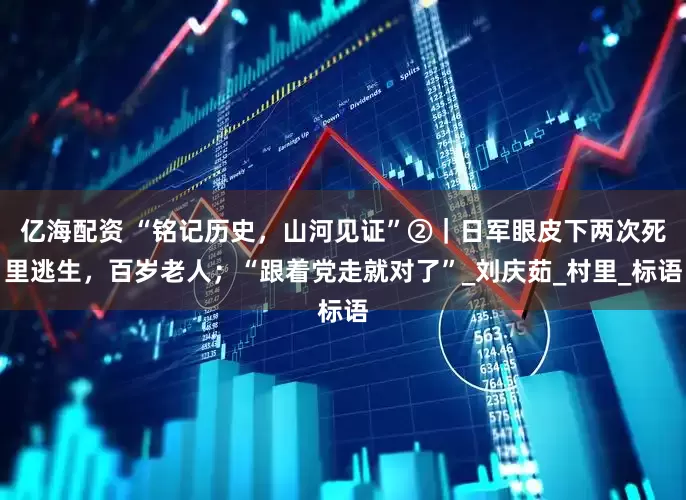 亿海配资 “铭记历史，山河见证”②｜日军眼皮下两次死里逃生，百岁老人；“跟着党走就对了”_刘庆茹_村里_标语