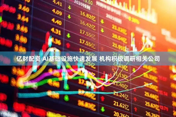 亿财配资 AI基础设施快速发展 机构积极调研相关公司