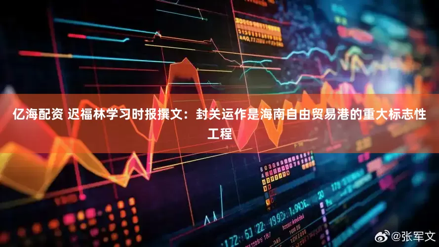 亿海配资 迟福林学习时报撰文：封关运作是海南自由贸易港的重大标志性工程