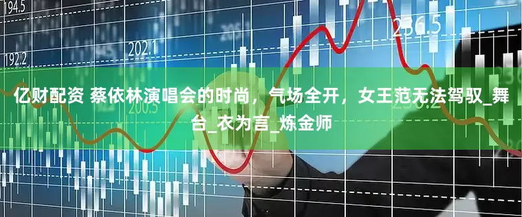 亿财配资 蔡依林演唱会的时尚，气场全开，女王范无法驾驭_舞台_衣为言_炼金师