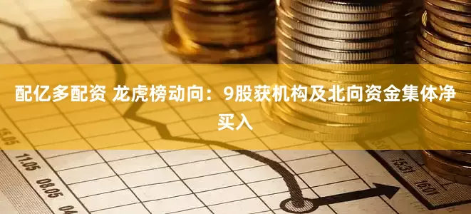配亿多配资 龙虎榜动向：9股获机构及北向资金集体净买入