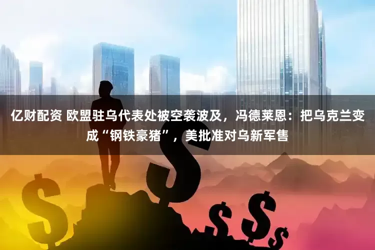 亿财配资 欧盟驻乌代表处被空袭波及，冯德莱恩：把乌克兰变成“钢铁豪猪”，美批准对乌新军售