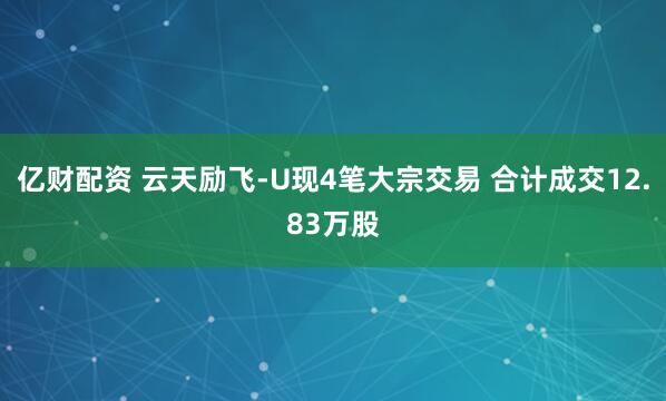 亿财配资 云天励飞-U现4笔大宗交易 合计成交12.83万股