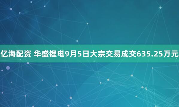 亿海配资 华盛锂电9月5日大宗交易成交635.25万元