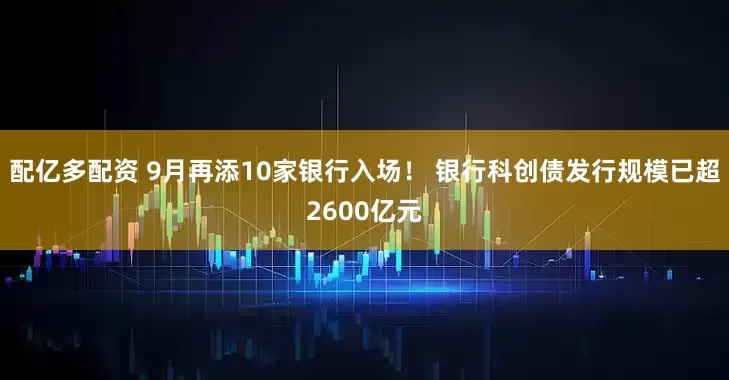 配亿多配资 9月再添10家银行入场！ 银行科创债发行规模已超2600亿元