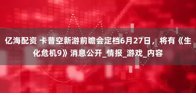 亿海配资 卡普空新游前瞻会定档6月27日，将有《生化危机9》消息公开_情报_游戏_内容