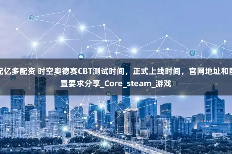 配亿多配资 时空奥德赛CBT测试时间，正式上线时间，官网地址和配置要求分享_Core_steam_游戏