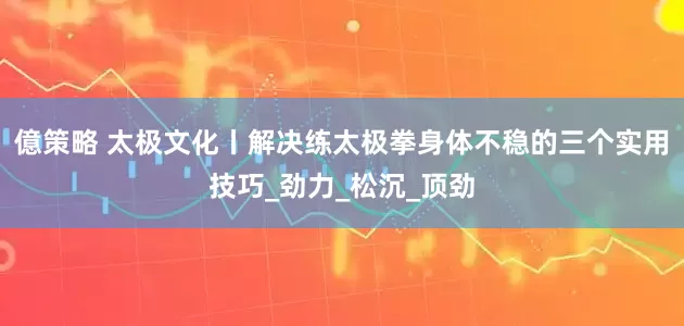 億策略 太极文化丨解决练太极拳身体不稳的三个实用技巧_劲力_松沉_顶劲