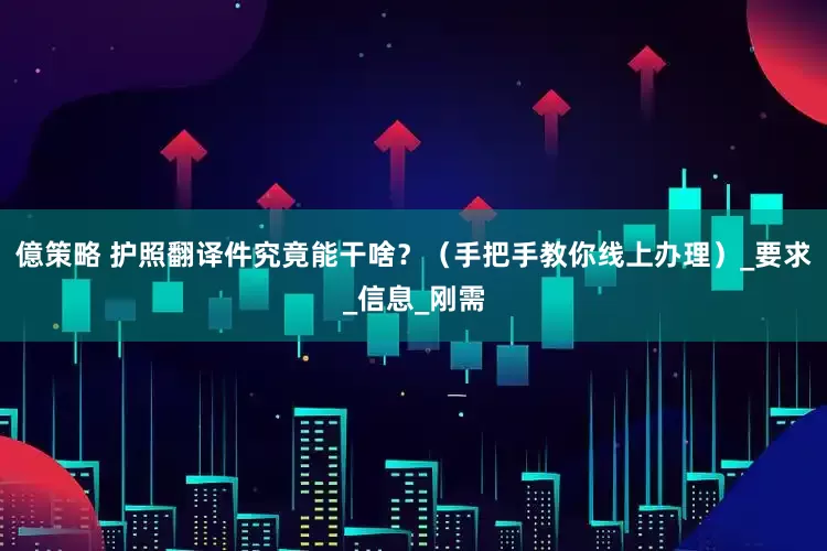 億策略 护照翻译件究竟能干啥？（手把手教你线上办理）_要求_信息_刚需