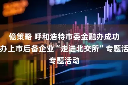 億策略 呼和浩特市委金融办成功举办上市后备企业“走进北交所”专题活动