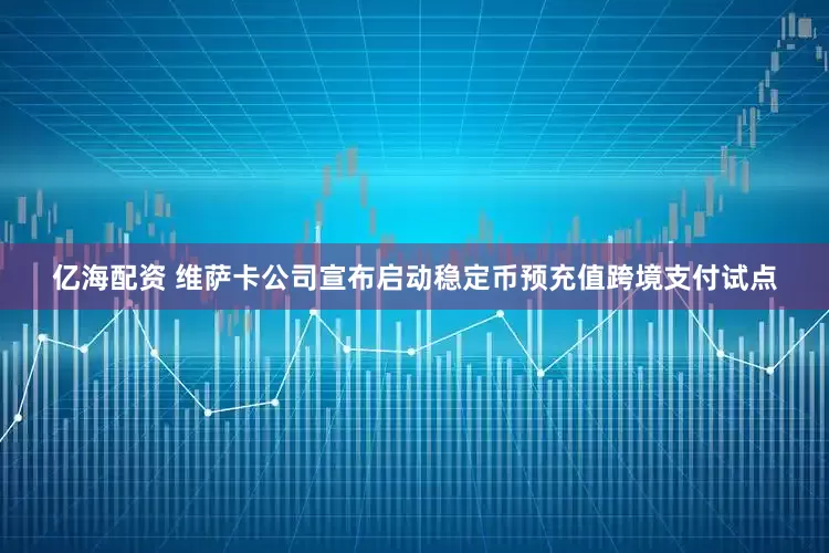 亿海配资 维萨卡公司宣布启动稳定币预充值跨境支付试点