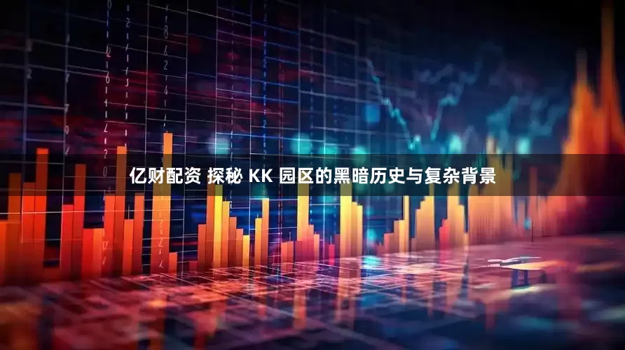 亿财配资 探秘 KK 园区的黑暗历史与复杂背景
